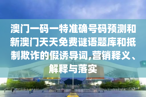 澳門一碼一特準確號碼預測和新澳門天天免費謎語題庫和抵制欺詐的假誘導詞,營銷釋義、解釋與落實